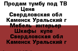 Продам тумбу под ТВ › Цена ­ 2 000 - Свердловская обл., Каменск-Уральский г. Мебель, интерьер » Шкафы, купе   . Свердловская обл.,Каменск-Уральский г.